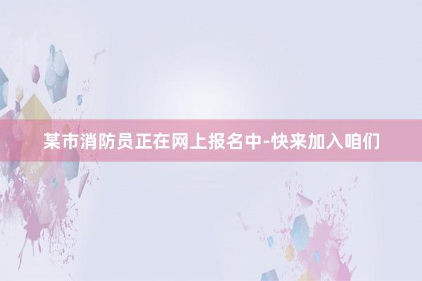 某市消防员正在网上报名中-快来加入咱们