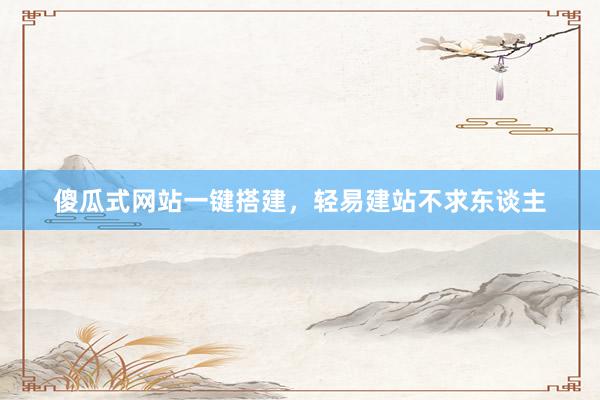 傻瓜式网站一键搭建，轻易建站不求东谈主