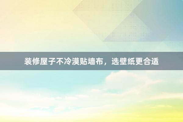 装修屋子不冷漠贴墙布，选壁纸更合适