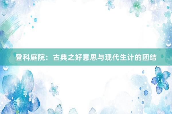 登科庭院：古典之好意思与现代生计的团结