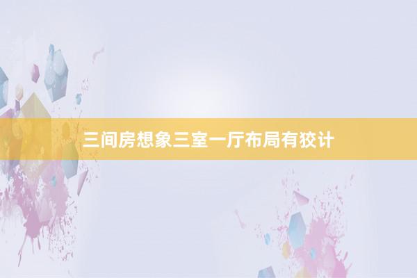 三间房想象三室一厅布局有狡计