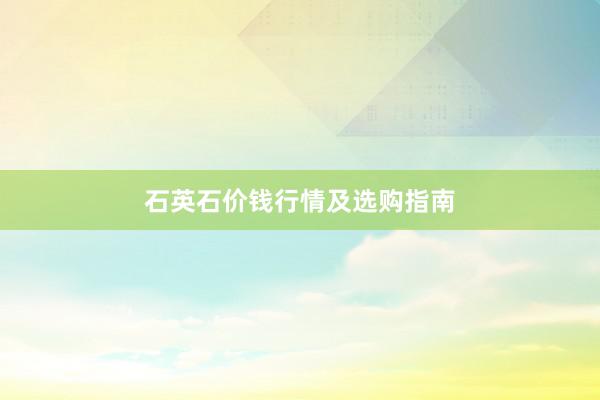 石英石价钱行情及选购指南
