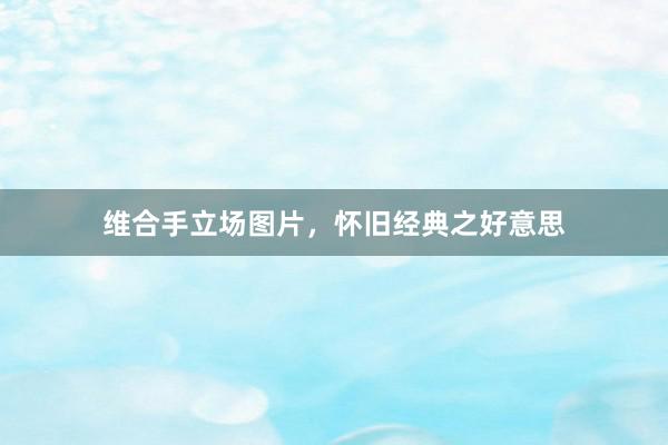 维合手立场图片，怀旧经典之好意思
