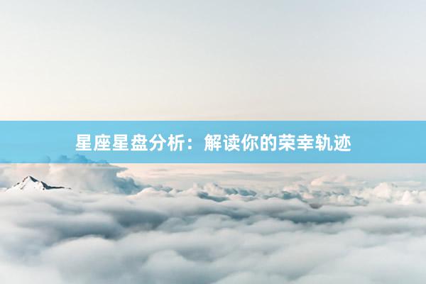 星座星盘分析：解读你的荣幸轨迹
