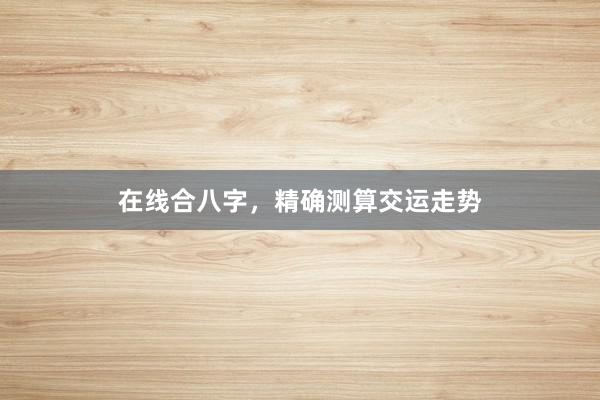 在线合八字，精确测算交运走势