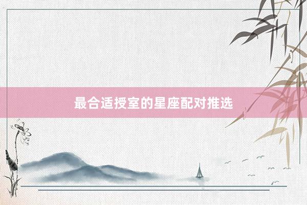 最合适授室的星座配对推选