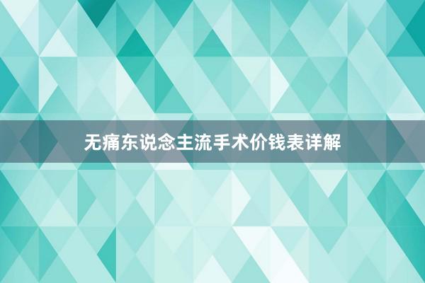 无痛东说念主流手术价钱表详解
