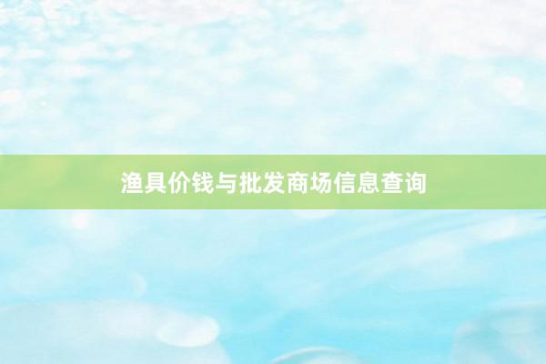 渔具价钱与批发商场信息查询
