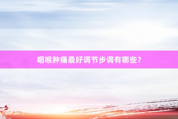 咽喉肿痛最好调节步调有哪些？
