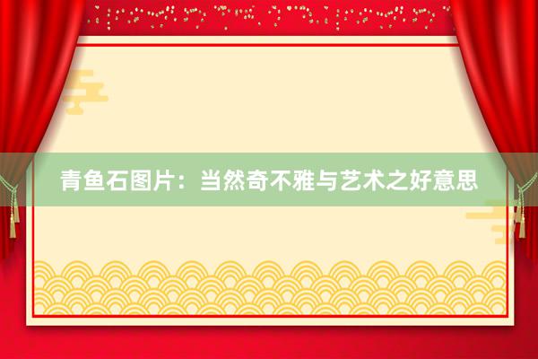 青鱼石图片：当然奇不雅与艺术之好意思
