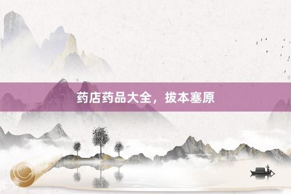 药店药品大全，拔本塞原